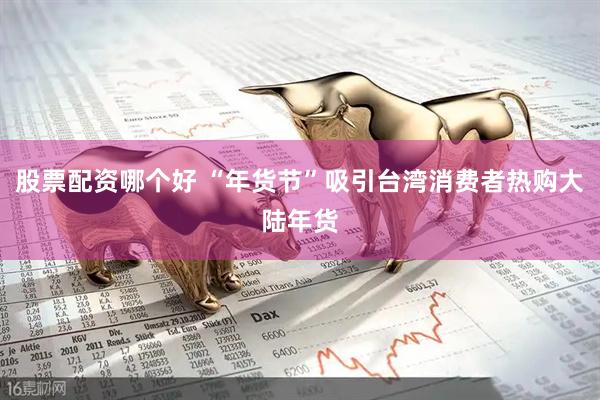 股票配资哪个好 “年货节”吸引台湾消费者热购大陆年货